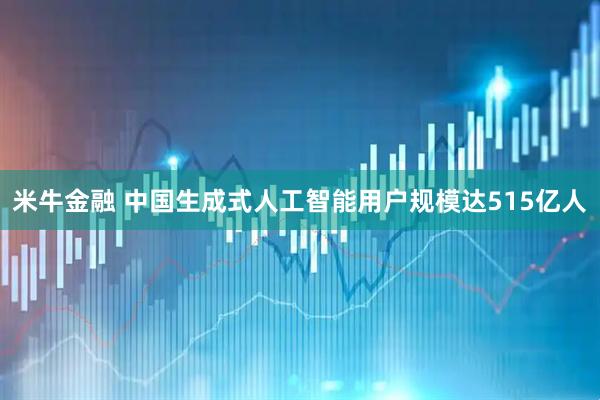 米牛金融 中国生成式人工智能用户规模达515亿人