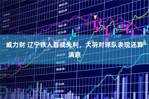 威力财 辽宁铁人首战失利，大羽对球队表现还算满意