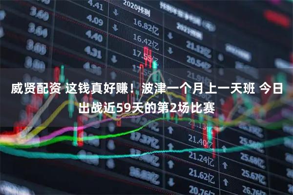 威贤配资 这钱真好赚！波津一个月上一天班 今日出战近59天的第2场比赛