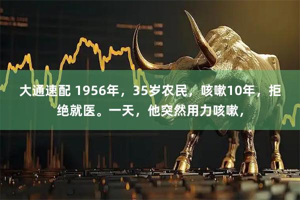 大通速配 1956年，35岁农民，咳嗽10年，拒绝就医。一天，他突然用力咳嗽，
