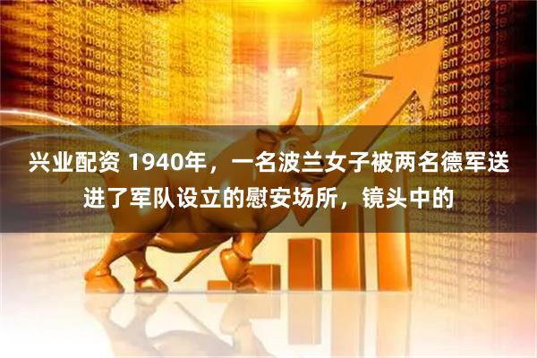 兴业配资 1940年，一名波兰女子被两名德军送进了军队设立的慰安场所，镜头中的