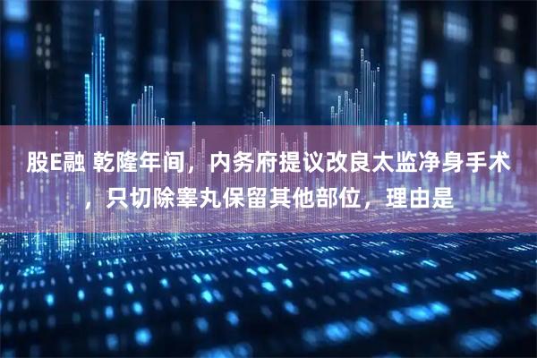 股E融 乾隆年间，内务府提议改良太监净身手术，只切除睾丸保留其他部位，理由是