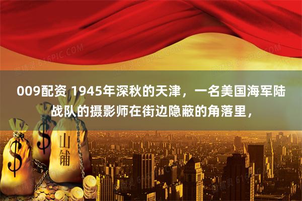 009配资 1945年深秋的天津，一名美国海军陆战队的摄影师在街边隐蔽的角落里，