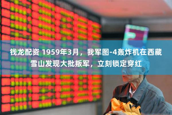 钱龙配资 1959年3月，我军图-4轰炸机在西藏雪山发现大批叛军，立刻锁定穿红