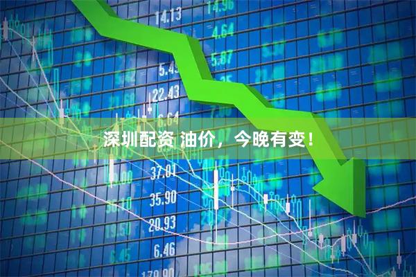 深圳配资 油价，今晚有变！