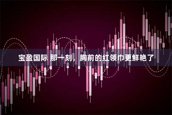 宝盈国际 那一刻，胸前的红领巾更鲜艳了