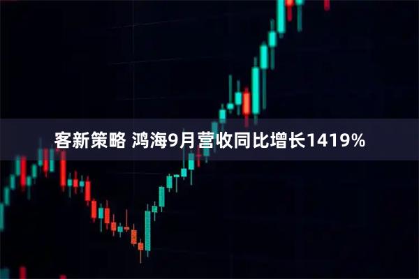 客新策略 鸿海9月营收同比增长1419%