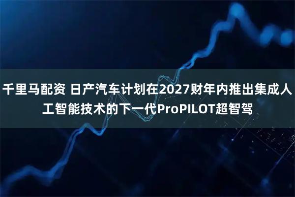 千里马配资 日产汽车计划在2027财年内推出集成人工智能技术的下一代ProPILOT超智驾