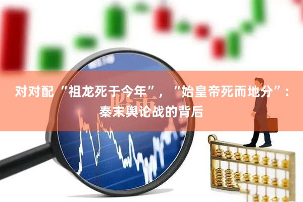 对对配 “祖龙死于今年”，“始皇帝死而地分”：秦末舆论战的背后