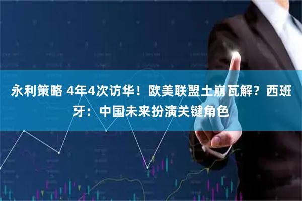 永利策略 4年4次访华！欧美联盟土崩瓦解？西班牙：中国未来扮演关键角色