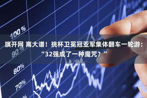 旗开网 离大谱！挑杯卫冕冠亚军集体翻车一轮游：“32强成了一种魔咒？”