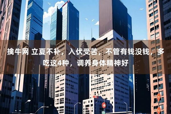 擒牛网 立夏不补，入伏受苦，不管有钱没钱，多吃这4种，调养身体精神好