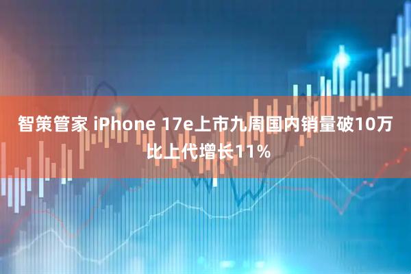 智策管家 iPhone 17e上市九周国内销量破10万 比上代增长11%