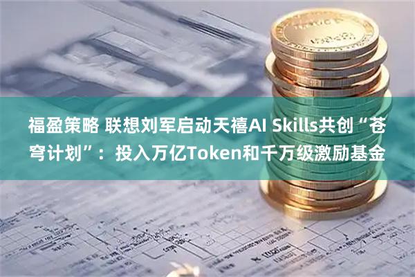 福盈策略 联想刘军启动天禧AI Skills共创“苍穹计划”：投入万亿Token和千万级激励基金