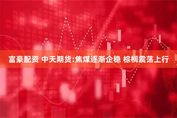 富豪配资 中天期货:焦煤逐渐企稳 棕榈震荡上行
