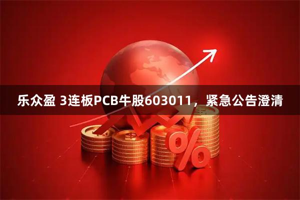 乐众盈 3连板PCB牛股603011，紧急公告澄清