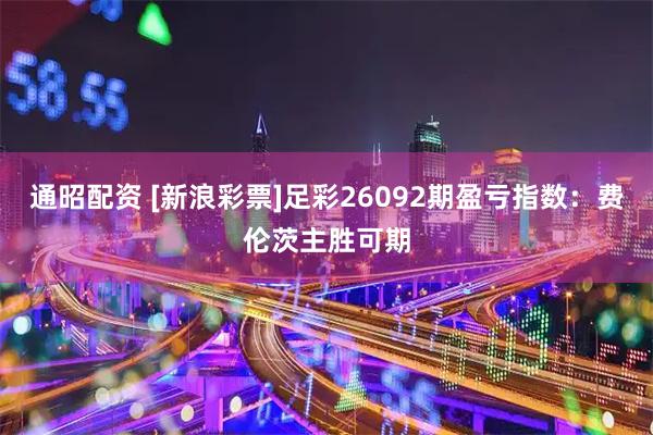 通昭配资 [新浪彩票]足彩26092期盈亏指数：费伦茨主胜可期