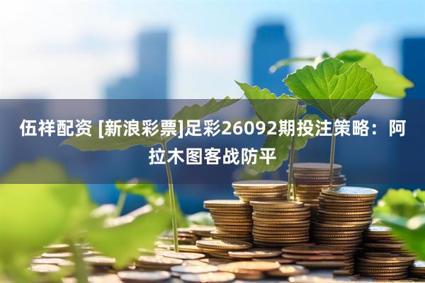 伍祥配资 [新浪彩票]足彩26092期投注策略：阿拉木图客战防平