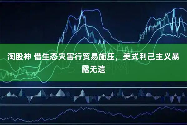 淘股神 借生态灾害行贸易施压，美式利己主义暴露无遗
