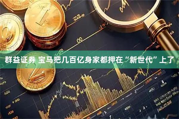 群益证券 宝马把几百亿身家都押在“新世代”上了