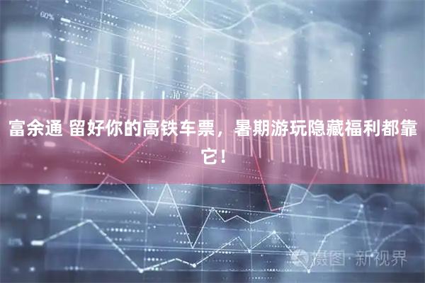 富余通 留好你的高铁车票，暑期游玩隐藏福利都靠它！